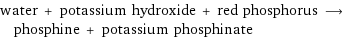 water + potassium hydroxide + red phosphorus ⟶ phosphine + potassium phosphinate