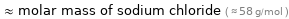  ≈ molar mass of sodium chloride ( ≈ 58 g/mol )