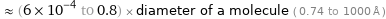  ≈ (6×10^-4 to 0.8) × diameter of a molecule ( 0.74 to 1000 Å )