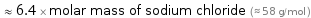  ≈ 6.4 × molar mass of sodium chloride (≈ 58 g/mol )