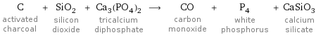 C activated charcoal + SiO_2 silicon dioxide + Ca_3(PO_4)_2 tricalcium diphosphate ⟶ CO carbon monoxide + P_4 white phosphorus + CaSiO_3 calcium silicate