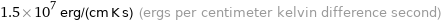 1.5×10^7 erg/(cm K s) (ergs per centimeter kelvin difference second)