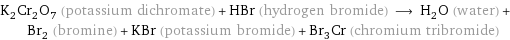 K_2Cr_2O_7 (potassium dichromate) + HBr (hydrogen bromide) ⟶ H_2O (water) + Br_2 (bromine) + KBr (potassium bromide) + Br_3Cr (chromium tribromide)