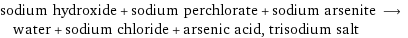 sodium hydroxide + sodium perchlorate + sodium arsenite ⟶ water + sodium chloride + arsenic acid, trisodium salt