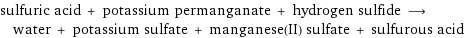 sulfuric acid + potassium permanganate + hydrogen sulfide ⟶ water + potassium sulfate + manganese(II) sulfate + sulfurous acid