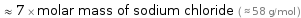  ≈ 7 × molar mass of sodium chloride ( ≈ 58 g/mol )