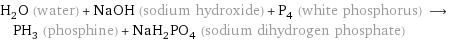 H_2O (water) + NaOH (sodium hydroxide) + P_4 (white phosphorus) ⟶ PH_3 (phosphine) + NaH_2PO_4 (sodium dihydrogen phosphate)