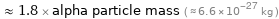  ≈ 1.8 × alpha particle mass ( ≈ 6.6×10^-27 kg )