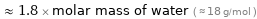  ≈ 1.8 × molar mass of water ( ≈ 18 g/mol )