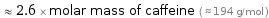  ≈ 2.6 × molar mass of caffeine ( ≈ 194 g/mol )