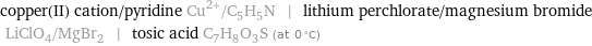 copper(II) cation/pyridine Cu^(2+)/C_5H_5N | lithium perchlorate/magnesium bromide LiClO_4/MgBr_2 | tosic acid C_7H_8O_3S (at 0 °C)