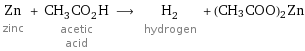 Zn zinc + CH_3CO_2H acetic acid ⟶ H_2 hydrogen + (CH3COO)2Zn