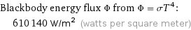 Blackbody energy flux Φ from Φ = σT^4:  | 610140 W/m^2 (watts per square meter)