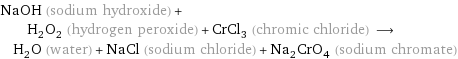 NaOH (sodium hydroxide) + H_2O_2 (hydrogen peroxide) + CrCl_3 (chromic chloride) ⟶ H_2O (water) + NaCl (sodium chloride) + Na_2CrO_4 (sodium chromate)