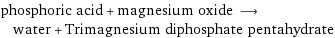 phosphoric acid + magnesium oxide ⟶ water + Trimagnesium diphosphate pentahydrate