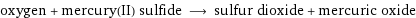 oxygen + mercury(II) sulfide ⟶ sulfur dioxide + mercuric oxide