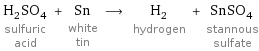 H_2SO_4 sulfuric acid + Sn white tin ⟶ H_2 hydrogen + SnSO_4 stannous sulfate