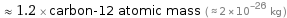  ≈ 1.2 × carbon-12 atomic mass ( ≈ 2×10^-26 kg )