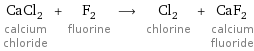 CaCl_2 calcium chloride + F_2 fluorine ⟶ Cl_2 chlorine + CaF_2 calcium fluoride