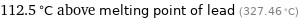 112.5 °C above melting point of lead (327.46 °C)