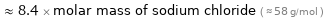  ≈ 8.4 × molar mass of sodium chloride ( ≈ 58 g/mol )