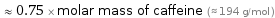  ≈ 0.75 × molar mass of caffeine (≈ 194 g/mol )