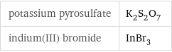 potassium pyrosulfate | K_2S_2O_7 indium(III) bromide | InBr_3