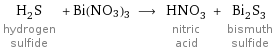 H_2S hydrogen sulfide + Bi(NO3)3 ⟶ HNO_3 nitric acid + Bi_2S_3 bismuth sulfide