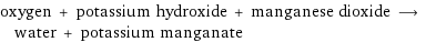 oxygen + potassium hydroxide + manganese dioxide ⟶ water + potassium manganate