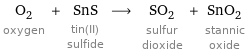 O_2 oxygen + SnS tin(II) sulfide ⟶ SO_2 sulfur dioxide + SnO_2 stannic oxide