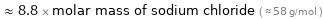  ≈ 8.8 × molar mass of sodium chloride ( ≈ 58 g/mol )