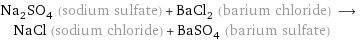 Na_2SO_4 (sodium sulfate) + BaCl_2 (barium chloride) ⟶ NaCl (sodium chloride) + BaSO_4 (barium sulfate)