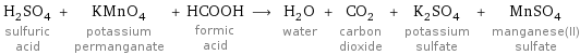 H_2SO_4 sulfuric acid + KMnO_4 potassium permanganate + HCOOH formic acid ⟶ H_2O water + CO_2 carbon dioxide + K_2SO_4 potassium sulfate + MnSO_4 manganese(II) sulfate