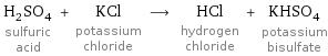 H_2SO_4 sulfuric acid + KCl potassium chloride ⟶ HCl hydrogen chloride + KHSO_4 potassium bisulfate