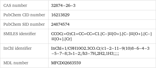 CAS number | 32874-26-3 PubChem CID number | 16213829 PubChem SID number | 24874574 SMILES identifier | CCOC(=O)C1=CC=CC=C1.[C-]#[O+].[C-]#[O+].[C-]#[O+].[Cr] InChI identifier | InChI=1/C9H10O2.3CO.Cr/c1-2-11-9(10)8-6-4-3-5-7-8;3*1-2;/h3-7H, 2H2, 1H3;;;; MDL number | MFCD02683559