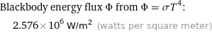 Blackbody energy flux Φ from Φ = σT^4:  | 2.576×10^6 W/m^2 (watts per square meter)