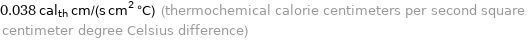 0.038 cal_th cm/(s cm^2 °C) (thermochemical calorie centimeters per second square centimeter degree Celsius difference)