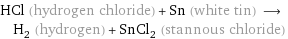 HCl (hydrogen chloride) + Sn (white tin) ⟶ H_2 (hydrogen) + SnCl_2 (stannous chloride)