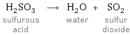 H_2SO_3 sulfurous acid ⟶ H_2O water + SO_2 sulfur dioxide