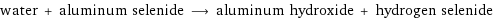 water + aluminum selenide ⟶ aluminum hydroxide + hydrogen selenide