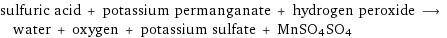 sulfuric acid + potassium permanganate + hydrogen peroxide ⟶ water + oxygen + potassium sulfate + MnSO4SO4