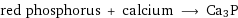 red phosphorus + calcium ⟶ Ca3P