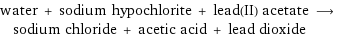 water + sodium hypochlorite + lead(II) acetate ⟶ sodium chloride + acetic acid + lead dioxide