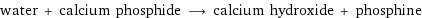 water + calcium phosphide ⟶ calcium hydroxide + phosphine