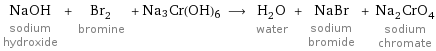 NaOH sodium hydroxide + Br_2 bromine + Na3Cr(OH)6 ⟶ H_2O water + NaBr sodium bromide + Na_2CrO_4 sodium chromate