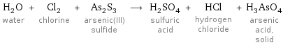 H_2O water + Cl_2 chlorine + As_2S_3 arsenic(III) sulfide ⟶ H_2SO_4 sulfuric acid + HCl hydrogen chloride + H_3AsO_4 arsenic acid, solid