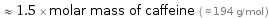  ≈ 1.5 × molar mass of caffeine ( ≈ 194 g/mol )