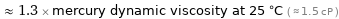  ≈ 1.3 × mercury dynamic viscosity at 25 °C ( ≈ 1.5 cP )