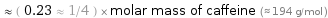  ≈ ( 0.23 ≈ 1/4 ) × molar mass of caffeine (≈ 194 g/mol )