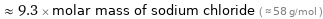  ≈ 9.3 × molar mass of sodium chloride ( ≈ 58 g/mol )